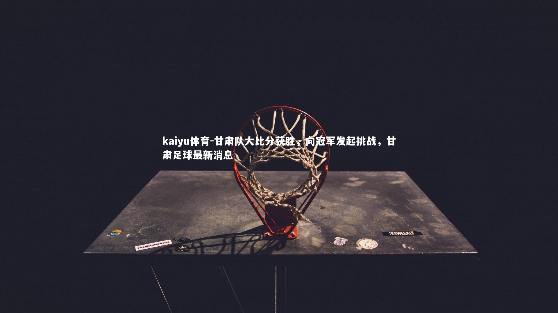 kaiyu体育-甘肃队大比分获胜，向冠军发起挑战，甘肃足球最新消息