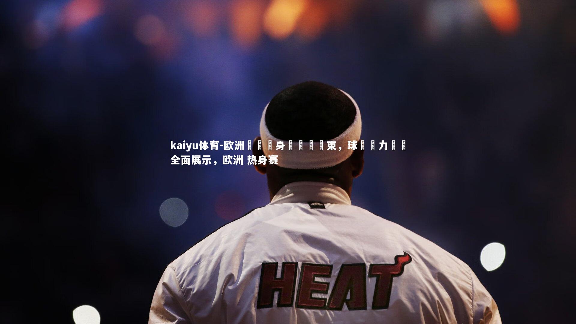 欧洲聯賽熱身賽圓滿結束,球隊戰力測試全面展示,欧洲 热身赛