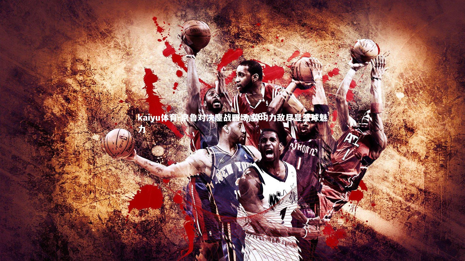 京鲁对决鏖战四场 势均力敌尽显篮球魅力